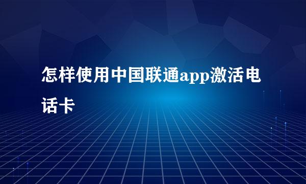 怎样使用中国联通app激活电话卡