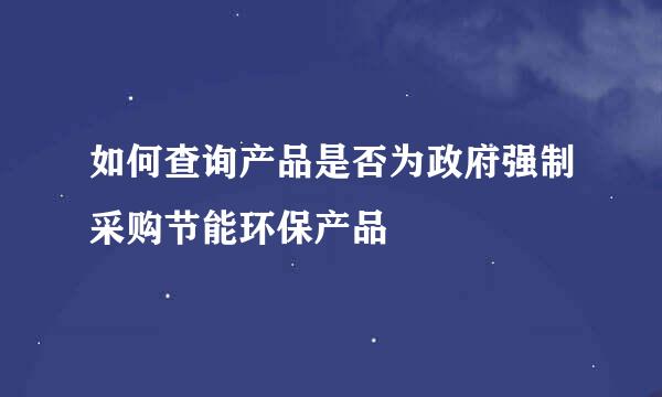 如何查询产品是否为政府强制采购节能环保产品