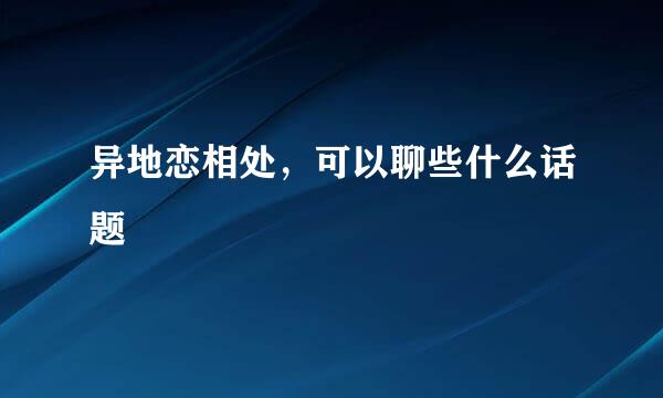 异地恋相处，可以聊些什么话题