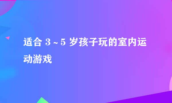 适合 3～5 岁孩子玩的室内运动游戏