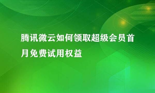 腾讯微云如何领取超级会员首月免费试用权益