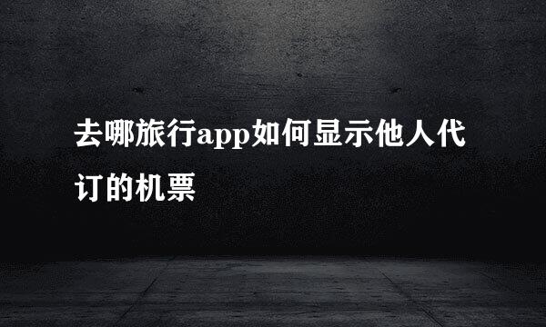 去哪旅行app如何显示他人代订的机票