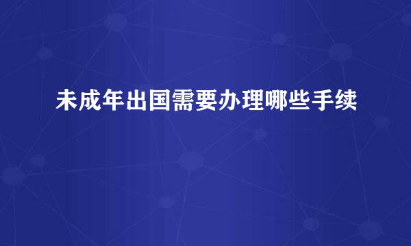 未成年出国需要办理哪些手续