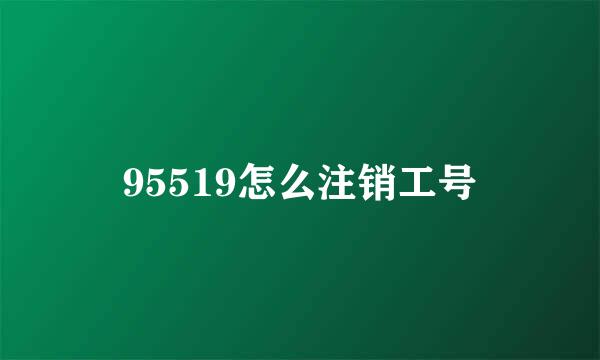 95519怎么注销工号