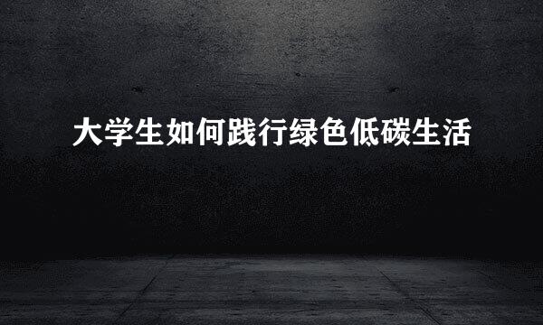 大学生如何践行绿色低碳生活