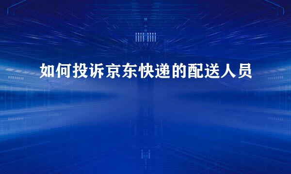 如何投诉京东快递的配送人员