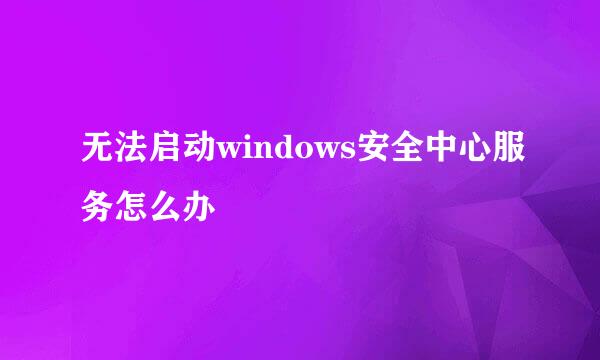 无法启动windows安全中心服务怎么办