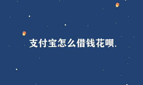 支付宝怎么借钱花呗