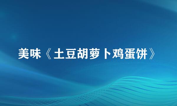美味《土豆胡萝卜鸡蛋饼》