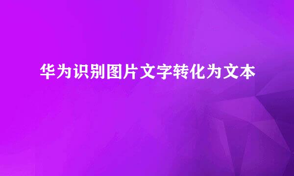 华为识别图片文字转化为文本