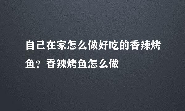 自己在家怎么做好吃的香辣烤鱼？香辣烤鱼怎么做