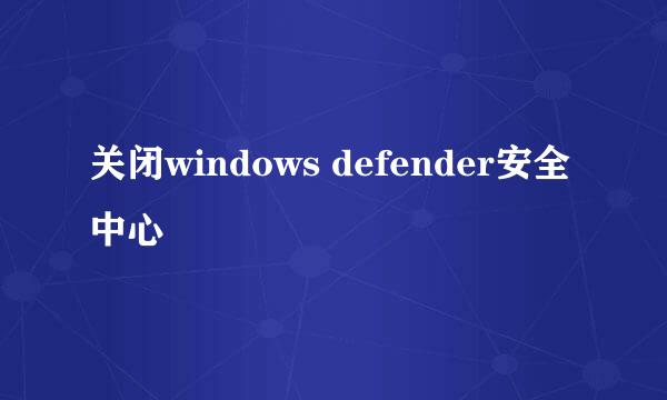 关闭windows defender安全中心