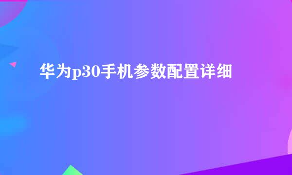 华为p30手机参数配置详细