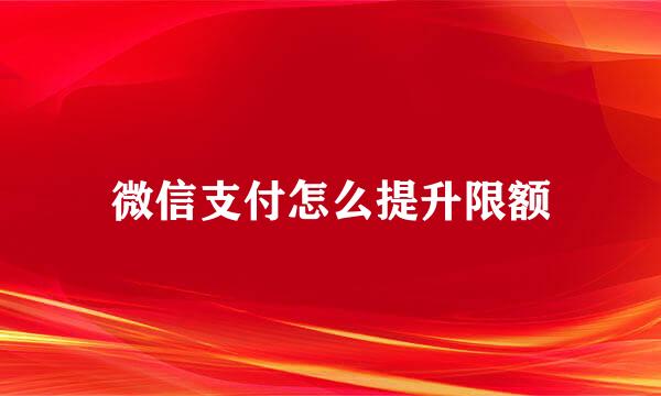 微信支付怎么提升限额