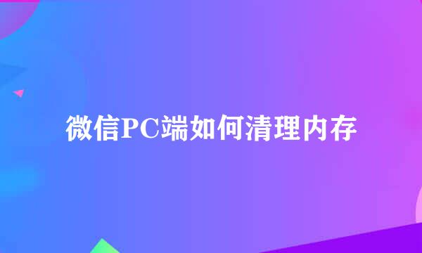 微信PC端如何清理内存