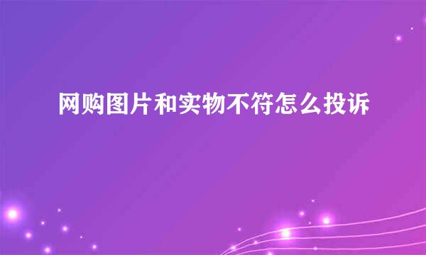 网购图片和实物不符怎么投诉