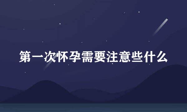 第一次怀孕需要注意些什么