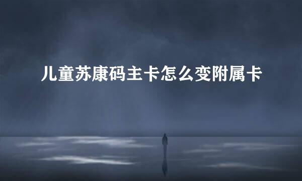 儿童苏康码主卡怎么变附属卡
