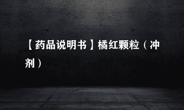 【药品说明书】橘红颗粒（冲剂）