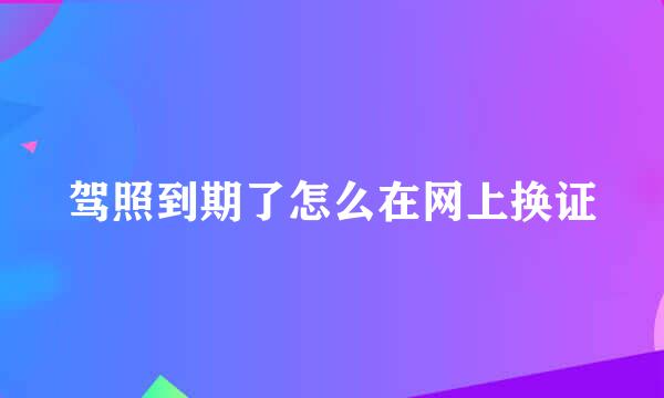 驾照到期了怎么在网上换证
