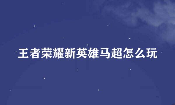 王者荣耀新英雄马超怎么玩