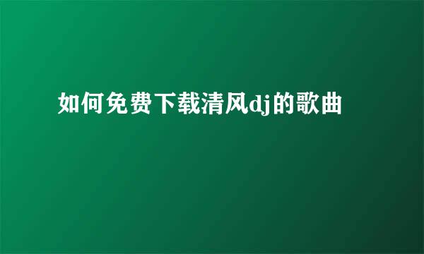 如何免费下载清风dj的歌曲