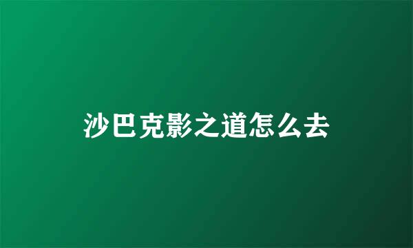 沙巴克影之道怎么去