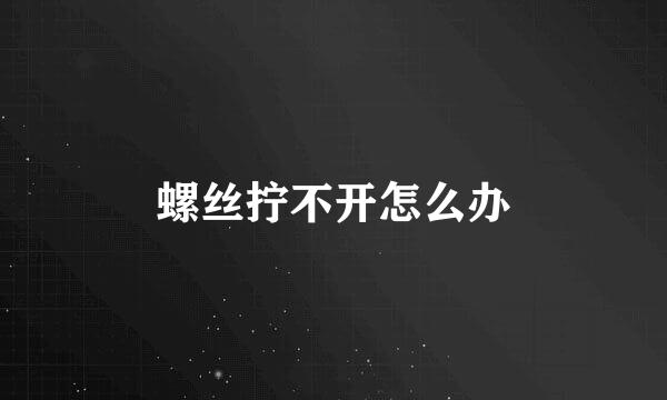 螺丝拧不开怎么办