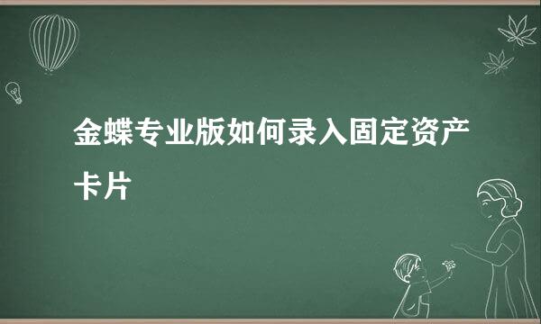 金蝶专业版如何录入固定资产卡片