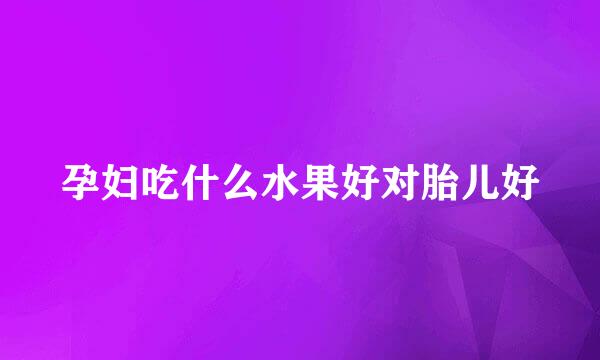 孕妇吃什么水果好对胎儿好