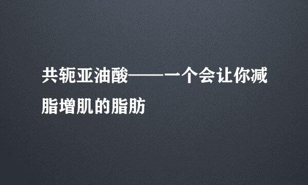 共轭亚油酸——一个会让你减脂增肌的脂肪
