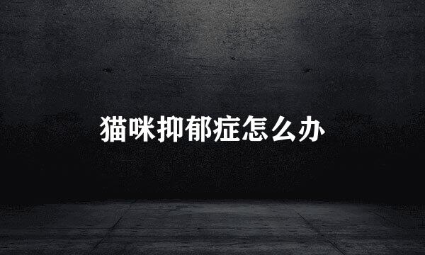 猫咪抑郁症怎么办