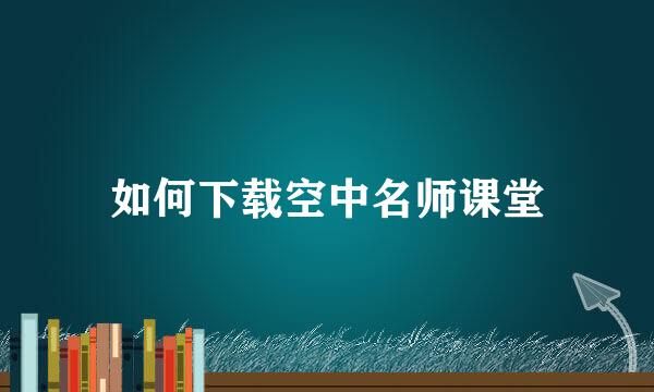 如何下载空中名师课堂