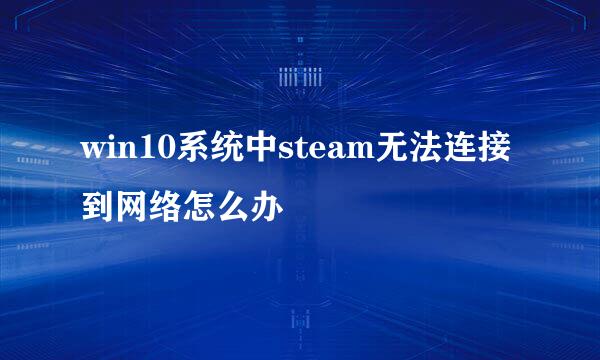 win10系统中steam无法连接到网络怎么办