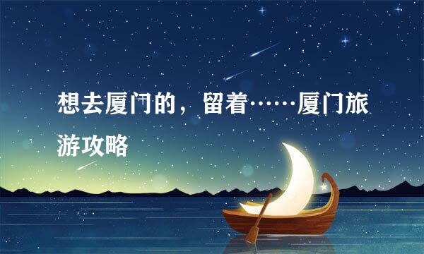 想去厦门的，留着……厦门旅游攻略