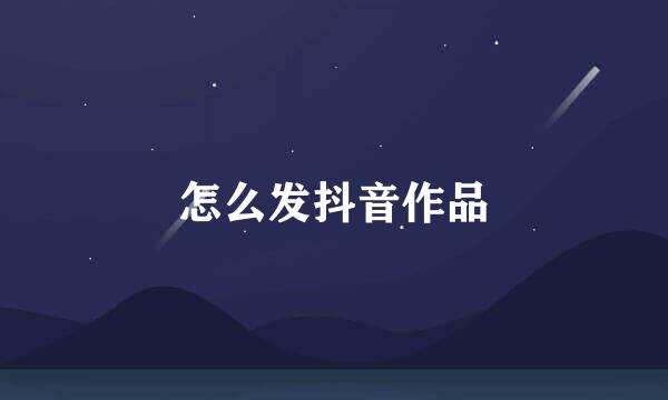 怎么发抖音作品