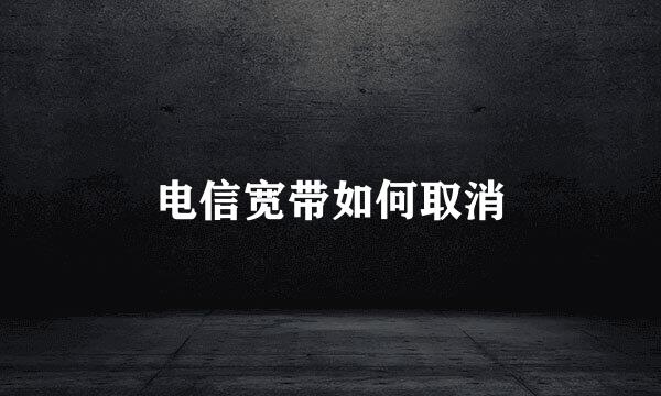 电信宽带如何取消