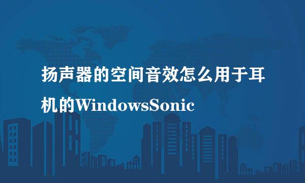 扬声器的空间音效怎么用于耳机的WindowsSonic