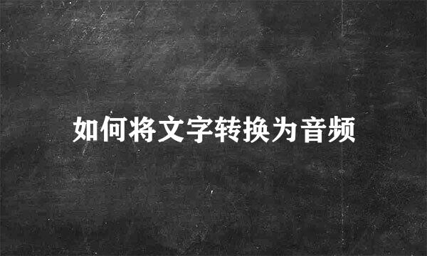 如何将文字转换为音频