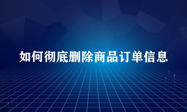 如何彻底删除商品订单信息