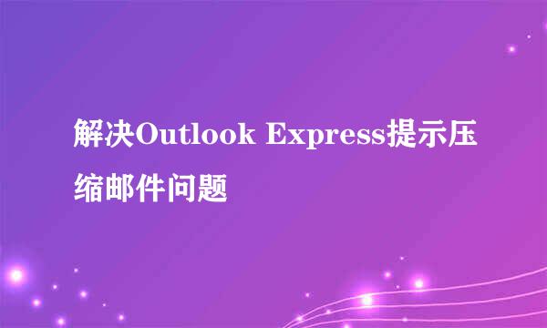 解决Outlook Express提示压缩邮件问题