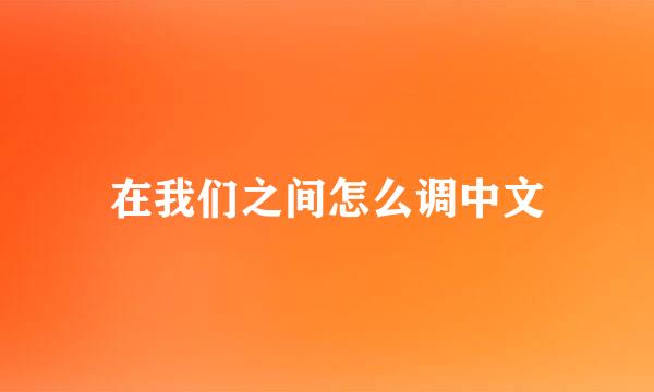 在我们之间怎么调中文