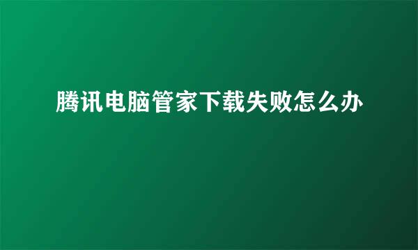 腾讯电脑管家下载失败怎么办