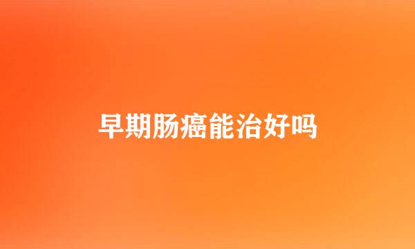 早期肠癌能治好吗