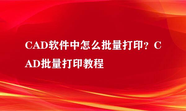 CAD软件中怎么批量打印？CAD批量打印教程