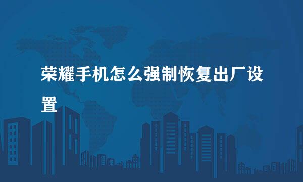 荣耀手机怎么强制恢复出厂设置