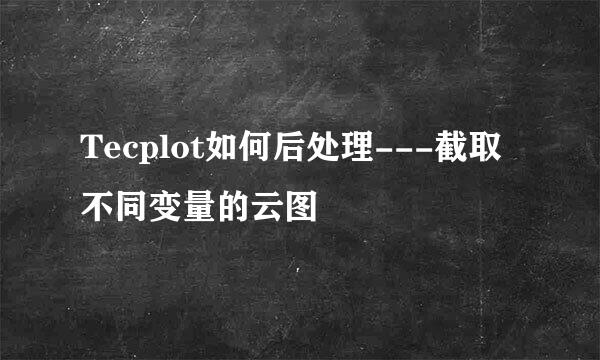 Tecplot如何后处理---截取不同变量的云图