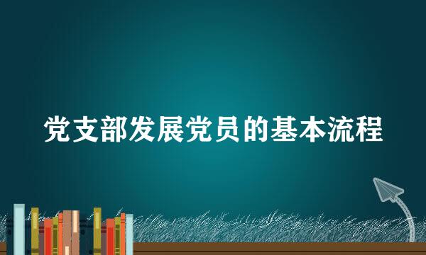 党支部发展党员的基本流程