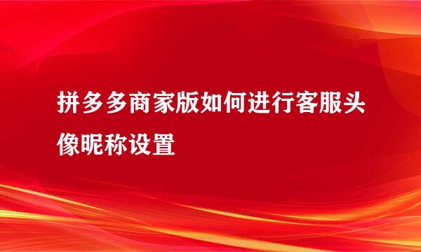 拼多多商家版如何进行客服头像昵称设置