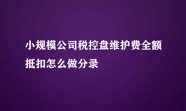 小规模公司税控盘维护费全额抵扣怎么做分录
